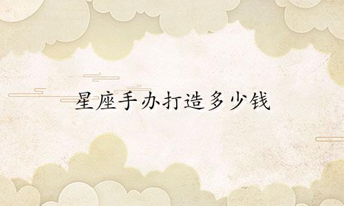 星座手办打造多少钱