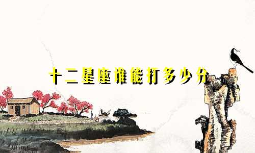 十二星座谁能打多少分