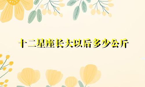 十二星座长大以后多少公斤