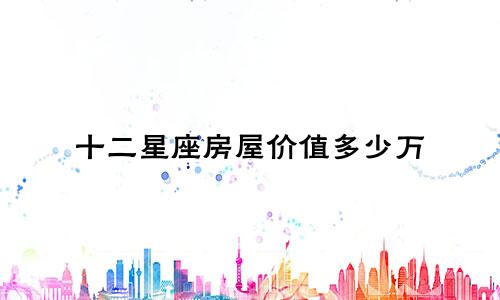 十二星座房屋价值多少万
