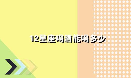 12星座喝酒能喝多少