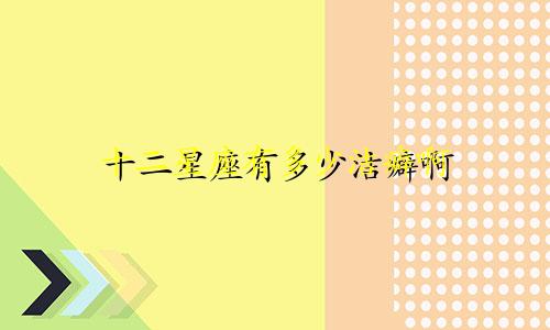 十二星座有多少洁癖啊