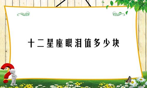 十二星座眼泪值多少块