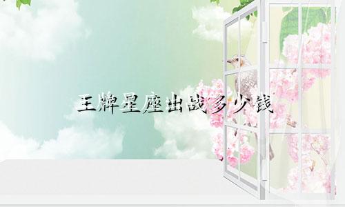 王牌星座出战多少钱