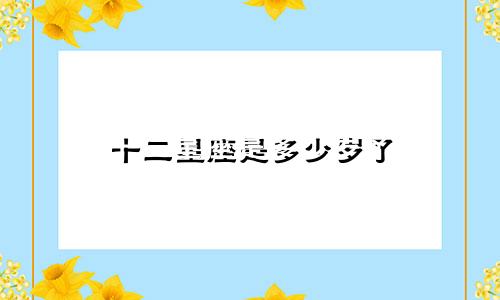 十二星座是多少岁了