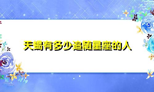 天蝎有多少追随星座的人