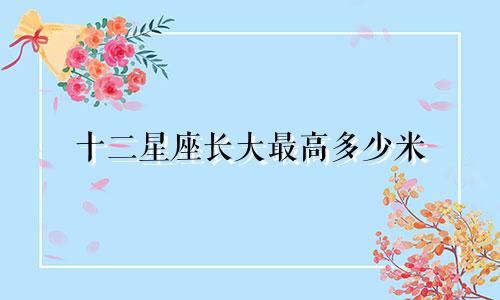 十二星座长大最高多少米