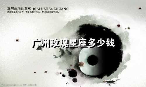 广州玫瑰星座多少钱