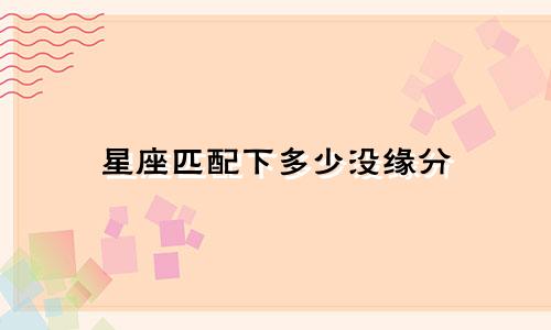 星座匹配下多少没缘分