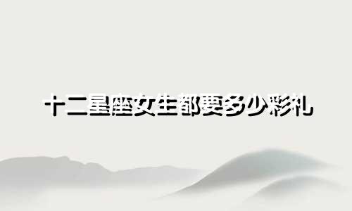十二星座女生都要多少彩礼