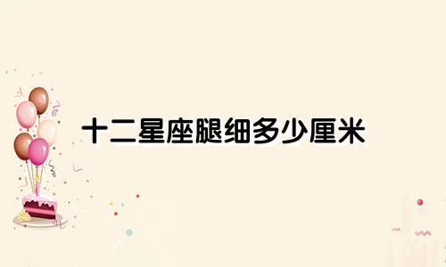 十二星座腿细多少厘米