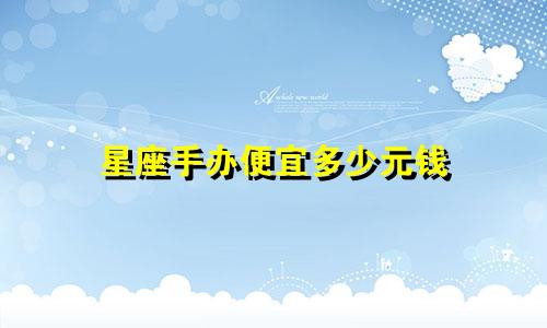 星座手办便宜多少元钱