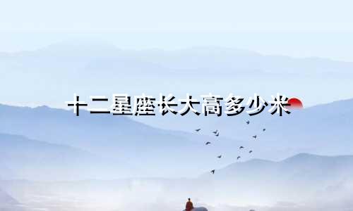 十二星座长大高多少米