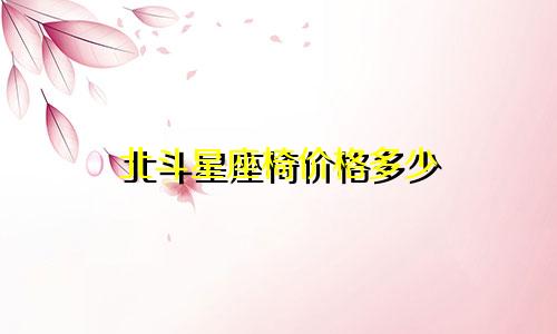北斗星座椅价格多少