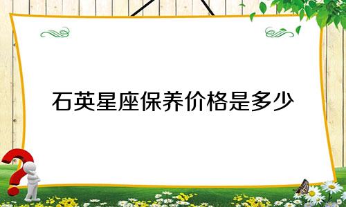 石英星座保养价格是多少