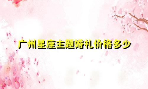 广州星座主题婚礼价格多少
