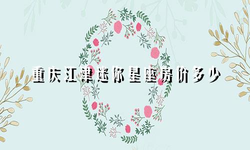 重庆江津迷你星座房价多少