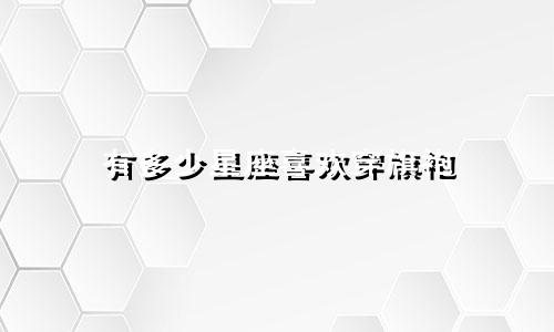 有多少星座喜欢穿旗袍