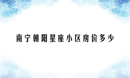 南宁朝阳星座小区房价多少
