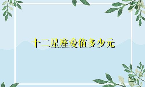 十二星座爱值多少元