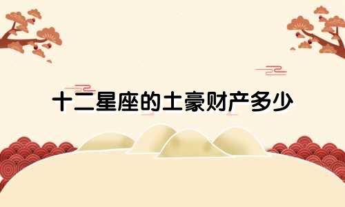十二星座的土豪财产多少