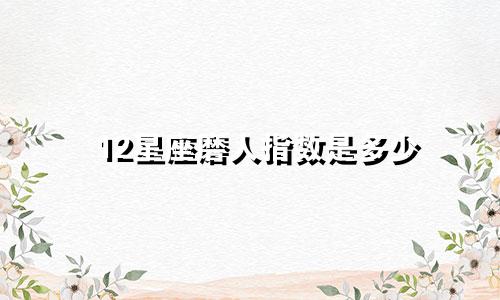 12星座磨人指数是多少
