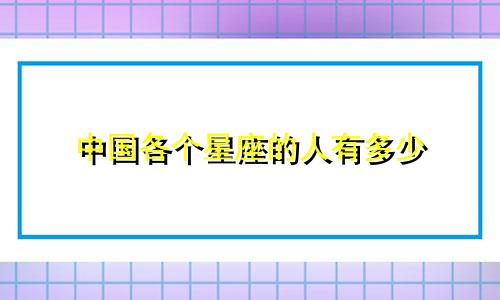 中国各个星座的人有多少