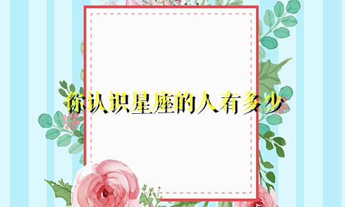 你认识星座的人有多少
