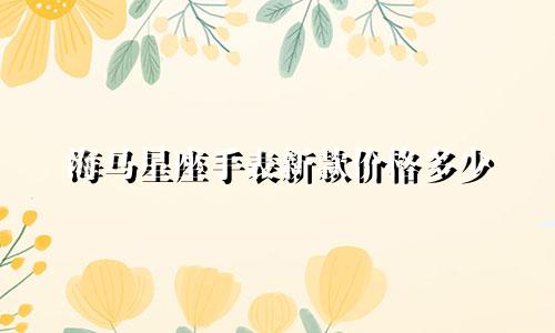 海马星座手表新款价格多少