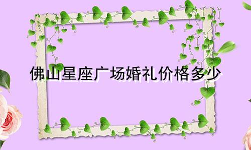 佛山星座广场婚礼价格多少