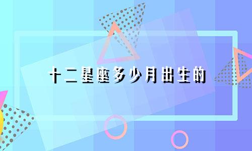 十二星座多少月出生的