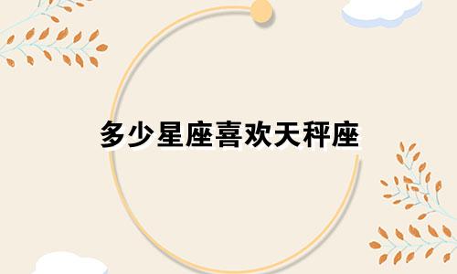 多少星座喜欢天秤座