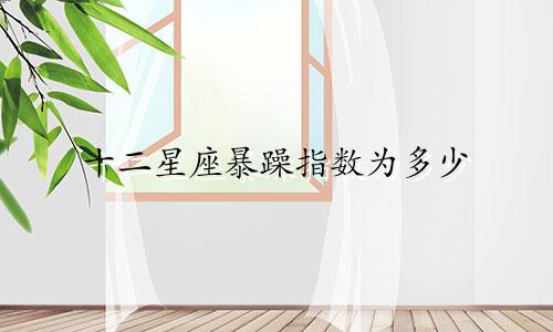 十二星座暴躁指数为多少