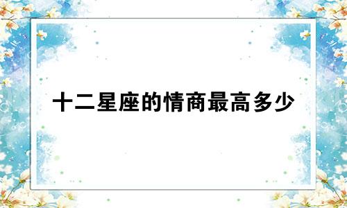 十二星座的情商最高多少
