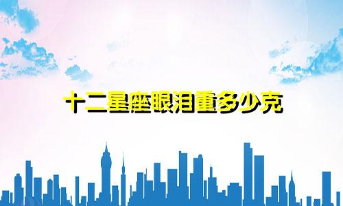 十二星座眼泪重多少克
