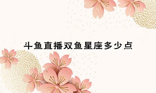斗鱼直播双鱼星座多少点