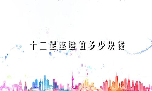 十二星座脸值多少块钱