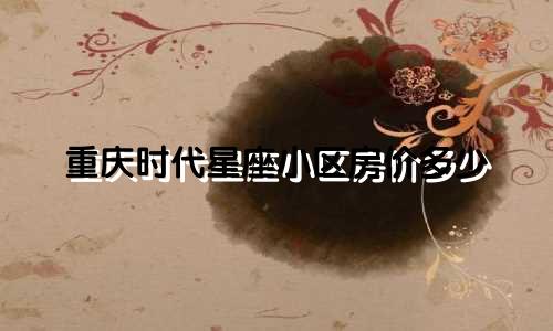 重庆时代星座小区房价多少