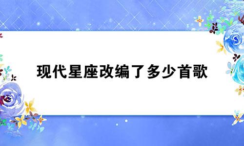 现代星座改编了多少首歌
