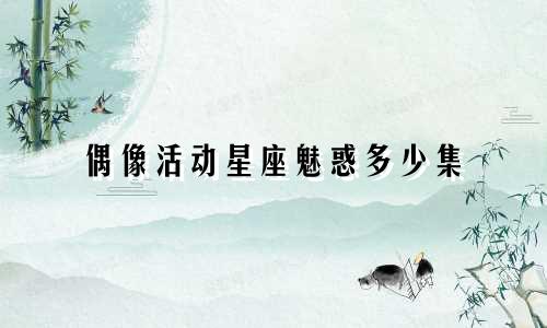 偶像活动星座魅惑多少集