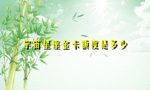 宇宙星座金卡额度是多少