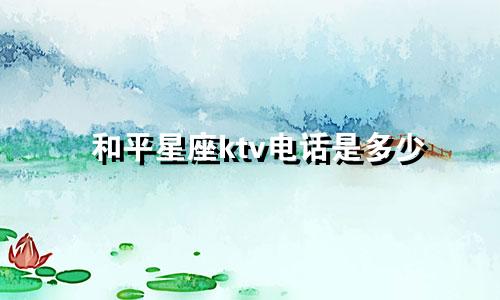 和平星座ktv电话是多少