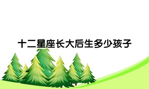 十二星座长大后生多少孩子