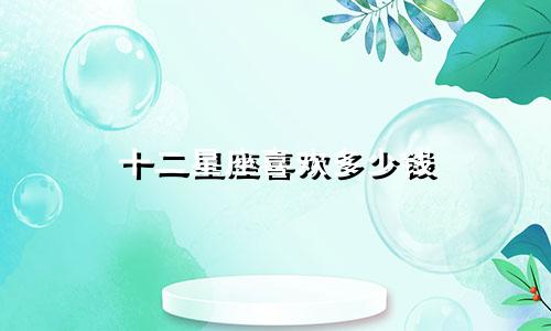 十二星座喜欢多少钱