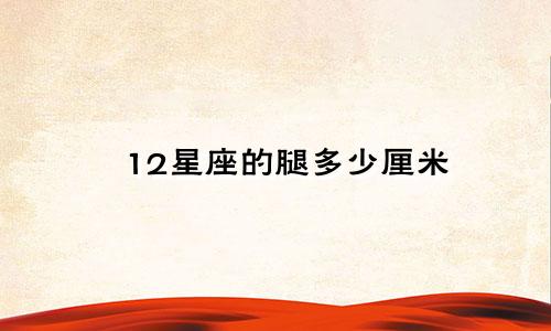12星座的腿多少厘米