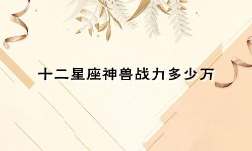十二星座神兽战力多少万