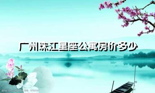 广州珠江星座公寓房价多少
