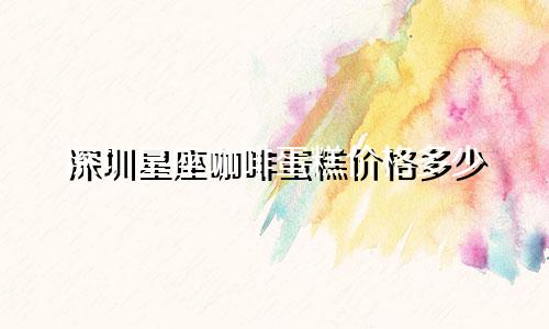 深圳星座咖啡蛋糕价格多少