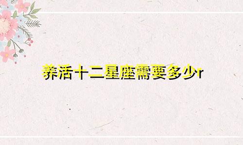 养活十二星座需要多少r