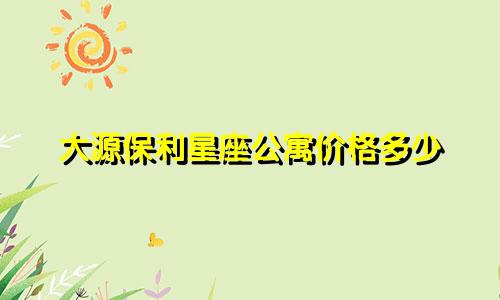 大源保利星座公寓价格多少